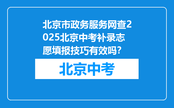 北京市政务服务网查2025北京中考补录志愿填报技巧有效吗？