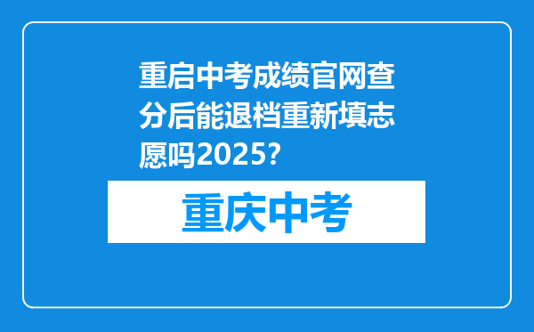 重启中考成绩官网查分后能退档重新填志愿吗2025？