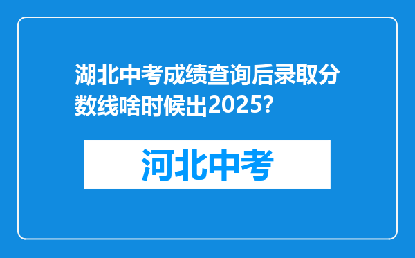 湖北中考成绩查询后录取分数线啥时候出2025？