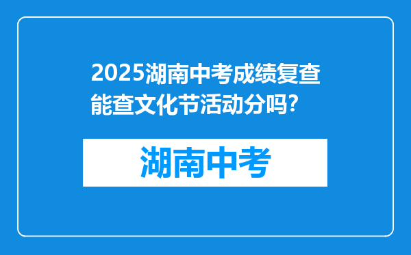 2025湖南中考成绩复查能查文化节活动分吗？