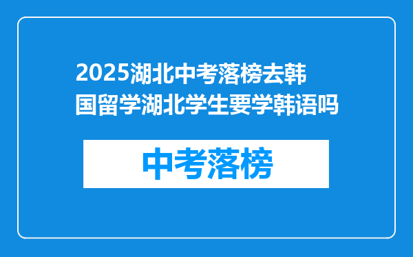 2025湖北中考落榜去韩国留学湖北学生要学韩语吗