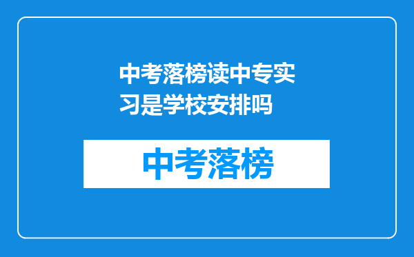 中考落榜读中专实习是学校安排吗