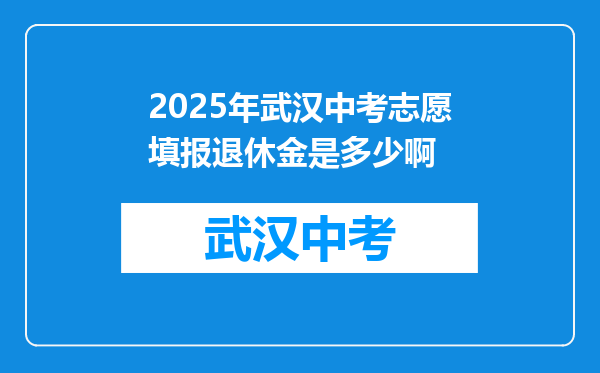 2025年武汉中考志愿填报退休金是多少啊