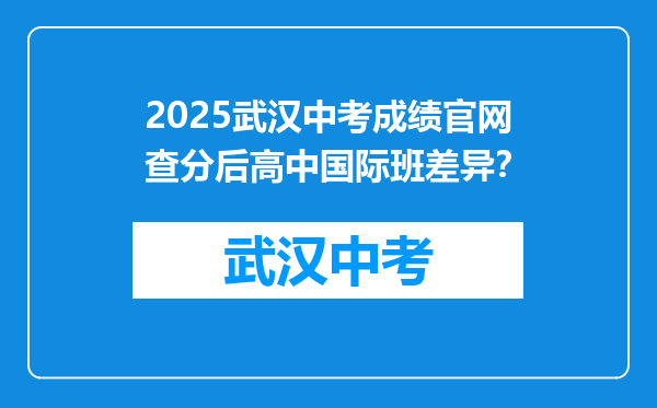 2025武汉中考成绩官网查分后高中国际班差异？