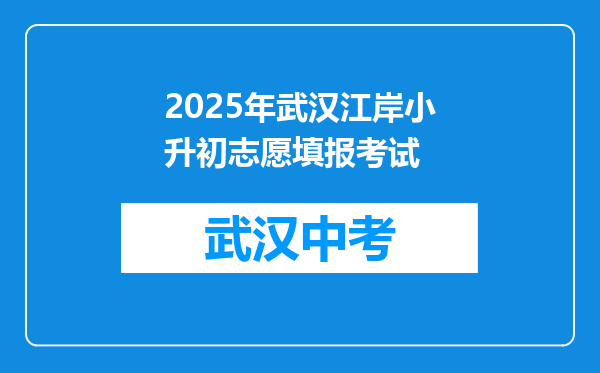 2025年武汉江岸小升初志愿填报考试