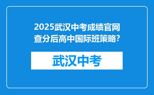2025武汉中考成绩官网查分后高中国际班策略？