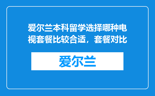 爱尔兰本科留学选择哪种电视套餐比较合适,套餐对比