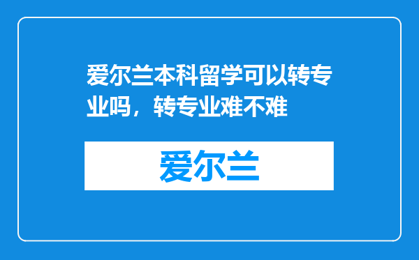 爱尔兰本科留学可以转专业吗,转专业难不难