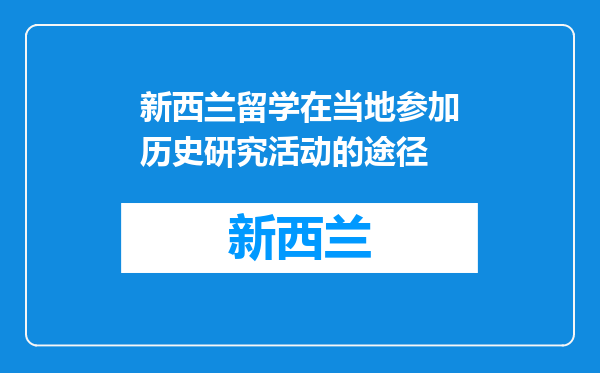 新西兰留学在当地参加历史研究活动的途径