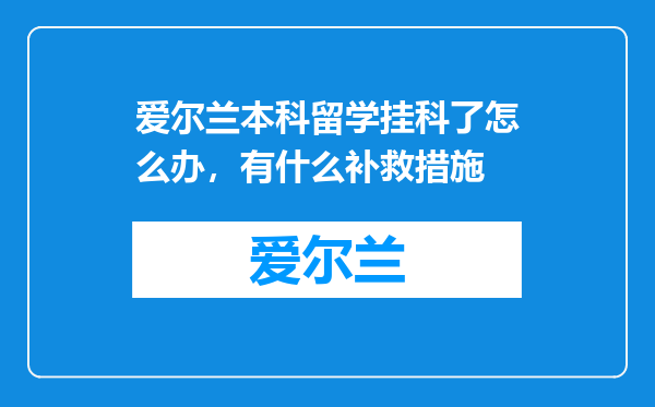 爱尔兰本科留学挂科了怎么办,有什么补救措施
