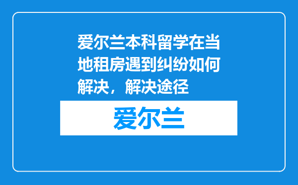 爱尔兰本科留学在当地租房遇到纠纷如何解决，解决途径