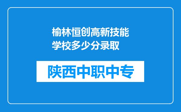 榆林恒创高新技能学校多少分录取