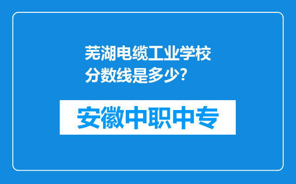 芜湖电缆工业学校分数线是多少？