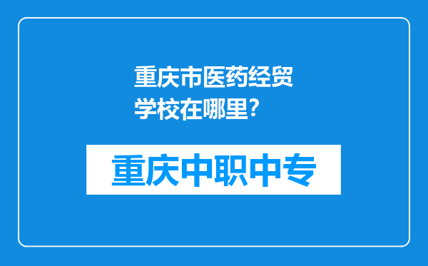 重庆市医药经贸学校在哪里？