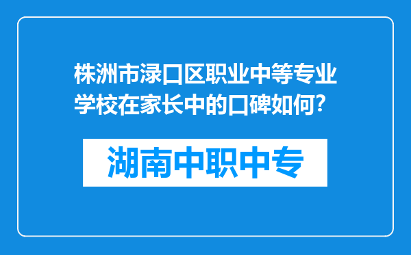 株洲市渌口区职业中等专业学校在家长中的口碑如何？