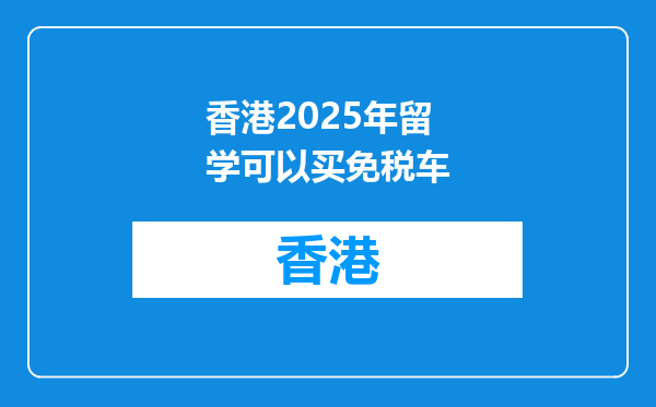 香港2025年留学可以买免税车