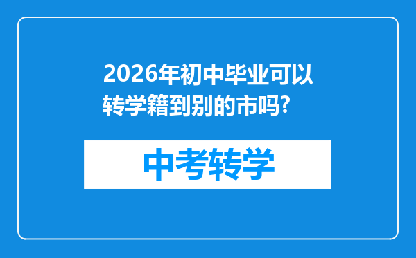 2026年初中毕业可以转学籍到别的市吗?