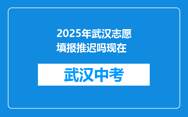 2025年武汉志愿填报推迟吗现在