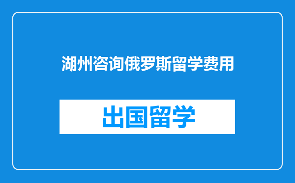 湖州咨询俄罗斯留学费用