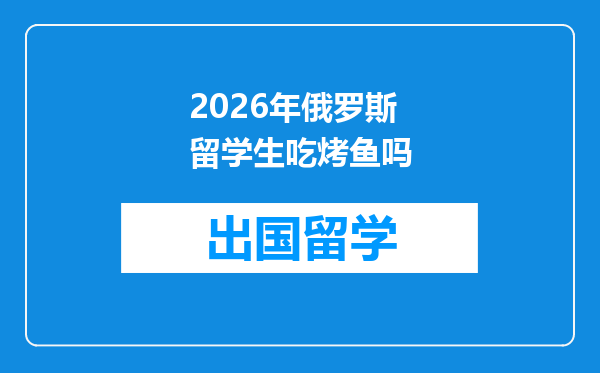 2026年俄罗斯留学生吃烤鱼吗