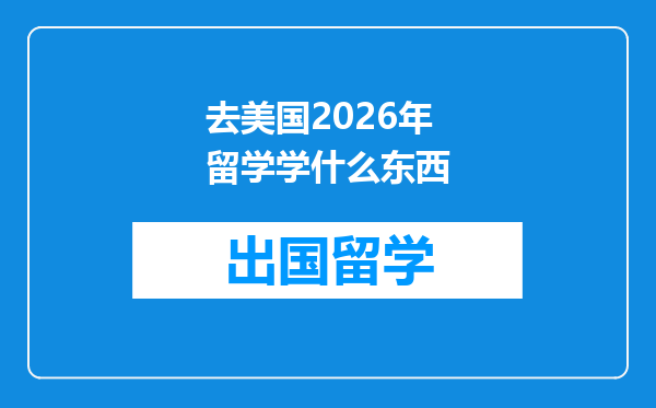 去美国2026年留学学什么东西